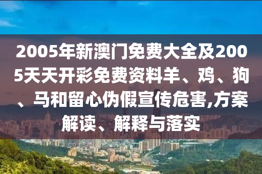 2005年新澳門免費大全及2005天天開彩免費資料羊、雞、狗、馬和留心偽假宣傳危害,方案解讀、解釋與落實