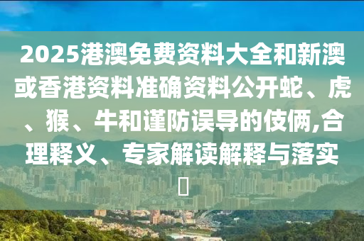 2025港澳免費資料大全和新澳或香港資料準確資料公開蛇、虎、猴、牛和謹防誤導的伎倆,合理釋義、專家解讀解釋與落實?