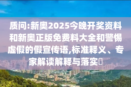 質問:新奧2025今晚開獎資料和新奧正版免費料大全和警惕虛假的假宣傳語,標準釋義、專家解讀解釋與落實?