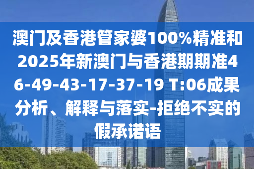 澳門及香港管家婆100%精準和2025年新澳門與香港期期準46-49-43-17-37-19 T:06成果分析、解釋與落實-拒絕不實的假承諾語