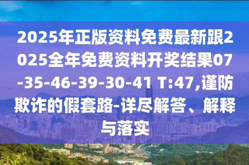 2025年正版資料免費最新跟2025全年免費資料開獎結果07-35-46-39-30-41 T:47,謹防欺詐的假套路-詳盡解答、解釋與落實