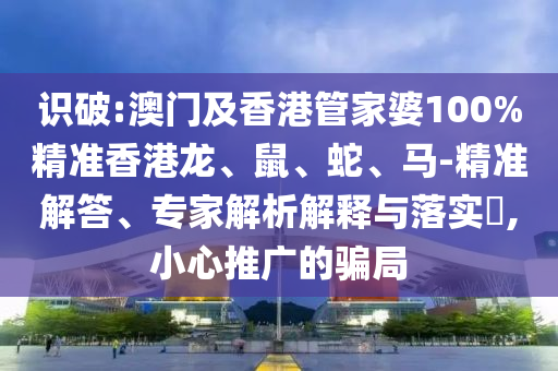 識破:澳門及香港管家婆100%精準(zhǔn)香港龍、鼠、蛇、馬-精準(zhǔn)解答、專家解析解釋與落實?,小心推廣的騙局