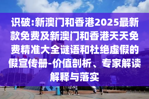 識破:新澳門和香港2025最新款免費及新澳門和香港天天免費精準(zhǔn)大全謎語和杜絕虛假的假宣傳冊-價值剖析、專家解讀解釋與落實