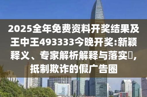 2025全年免費資料開獎結(jié)果及王中王493333今晚開獎:新穎釋義、專家解析解釋與落實?,抵制欺詐的假廣告圈