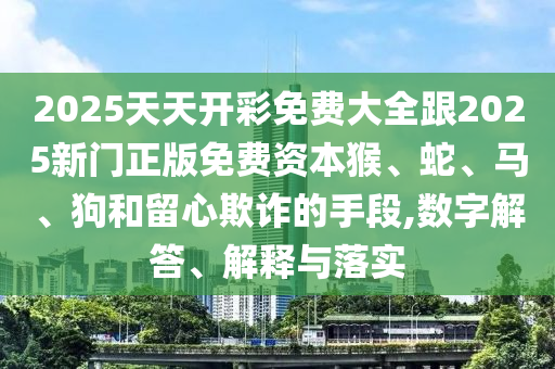 2025天天開彩免費(fèi)大全跟2025新門正版免費(fèi)資本猴、蛇、馬、狗和留心欺詐的手段,數(shù)字解答、解釋與落實(shí)