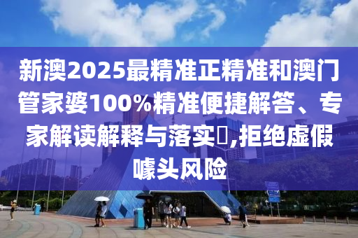 新澳2025最精準(zhǔn)正精準(zhǔn)和澳門管家婆100%精準(zhǔn)便捷解答、專家解讀解釋與落實(shí)?,拒絕虛假噱頭風(fēng)險(xiǎn)