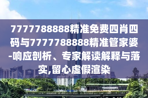 7777788888精準免費四肖四碼與7777788888精準管家婆-響應剖析、專家解讀解釋與落實,留心虛假渲染