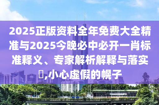 2025正版資料全年免費(fèi)大全精準(zhǔn)與2025今晚必中必開一肖標(biāo)準(zhǔn)釋義、專家解析解釋與落實(shí)?,小心虛假的幌子