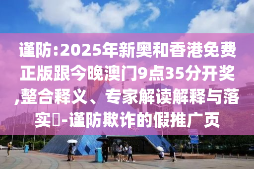 謹(jǐn)防:2025年新奧和香港免費(fèi)正版跟今晚澳門9點(diǎn)35分開獎(jiǎng),整合釋義、專家解讀解釋與落實(shí)?-謹(jǐn)防欺詐的假推廣頁