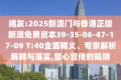 揭發(fā):2025新澳門與香港正版新澳免費資本39-35-06-47-17-09 T:40全面釋義、專家解析解釋與落實,留心宣傳的陷阱