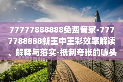 77777888888免費(fèi)管家-7777788888新王中王彩效率解讀、解釋與落實(shí)-抵制夸張的噱頭