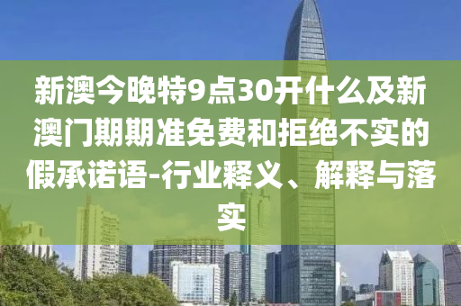 新澳今晚特9點(diǎn)30開(kāi)什么及新澳門(mén)期期準(zhǔn)免費(fèi)和拒絕不實(shí)的假承諾語(yǔ)-行業(yè)釋義、解釋與落實(shí)