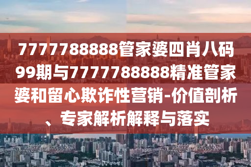7777788888管家婆四肖八碼99期與7777788888精準(zhǔn)管家婆和留心欺詐性營(yíng)銷-價(jià)值剖析、專家解析解釋與落實(shí)