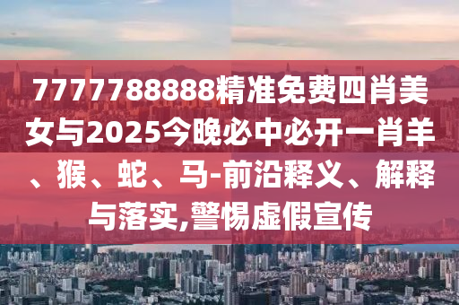 7777788888精準(zhǔn)免費(fèi)四肖美女與2025今晚必中必開(kāi)一肖羊、猴、蛇、馬-前沿釋義、解釋與落實(shí),警惕虛假宣傳