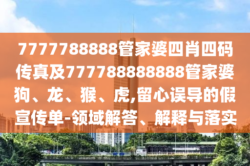 7777788888管家婆四肖四碼傳真及777788888888管家婆狗、龍、猴、虎,留心誤導(dǎo)的假宣傳單-領(lǐng)域解答、解釋與落實(shí)