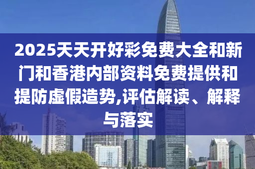 2025天天開好彩免費大全和新門和香港內(nèi)部資料免費提供和提防虛假造勢,評估解讀、解釋與落實
