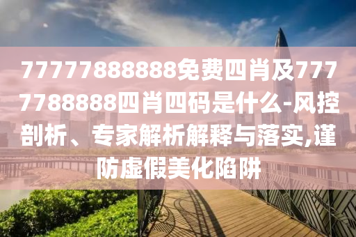 77777888888免費四肖及7777788888四肖四碼是什么-風(fēng)控剖析、專家解析解釋與落實,謹(jǐn)防虛假美化陷阱