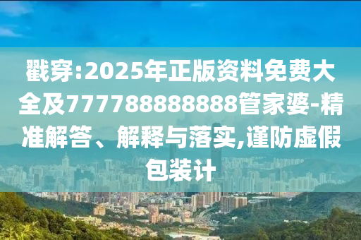戳穿:2025年正版資料免費大全及777788888888管家婆-精準(zhǔn)解答、解釋與落實,謹(jǐn)防虛假包裝計