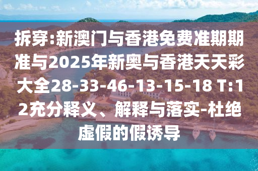 拆穿:新澳門與香港免費準(zhǔn)期期準(zhǔn)與2025年新奧與香港天天彩大全28-33-46-13-15-18 T:12充分釋義、解釋與落實-杜絕虛假的假誘導(dǎo)