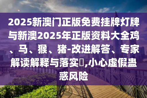 2025新澳門正版免費掛牌燈牌與新澳2025年正版資料大全雞、馬、猴、豬-改進(jìn)解答、專家解讀解釋與落實?,小心虛假蠱惑風(fēng)險
