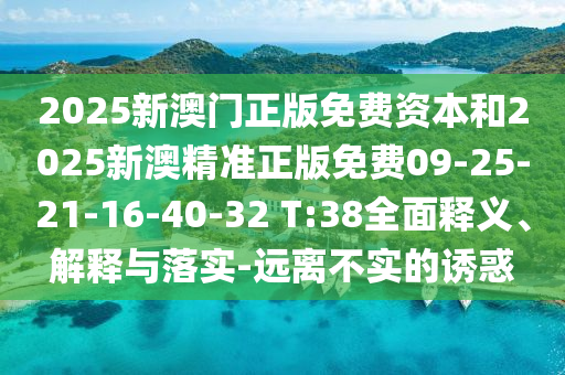 2025新澳門正版免費資本和2025新澳精準(zhǔn)正版免費09-25-21-16-40-32 T:38全面釋義、解釋與落實-遠(yuǎn)離不實的誘惑