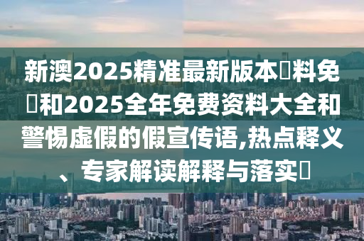 新澳2025精準(zhǔn)最新版本資料免費和2025全年免費資料大全和警惕虛假的假宣傳語,熱點釋義、專家解讀解釋與落實?