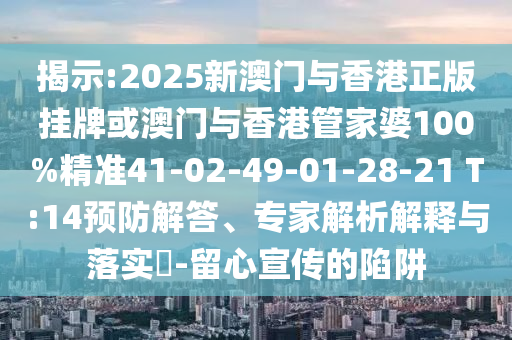 揭示:2025新澳門與香港正版掛牌或澳門與香港管家婆100%精準(zhǔn)41-02-49-01-28-21 T:14預(yù)防解答、專家解析解釋與落實?-留心宣傳的陷阱