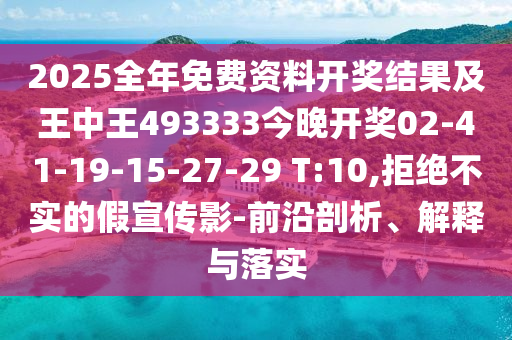 2025全年免費資料開獎結(jié)果及王中王493333今晚開獎02-41-19-15-27-29 T:10,拒絕不實的假宣傳影-前沿剖析、解釋與落實