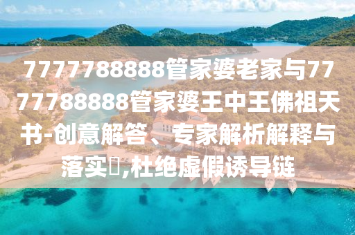 7777788888管家婆老家與7777788888管家婆王中王佛祖天書-創(chuàng)意解答、專家解析解釋與落實?,杜絕虛假誘導(dǎo)鏈