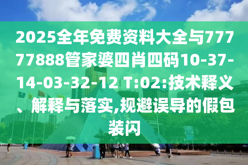2025全年免費資料大全與77777888管家婆四肖四碼10-37-14-03-32-12 T:02:技術(shù)釋義、解釋與落實,規(guī)避誤導(dǎo)的假包裝閃