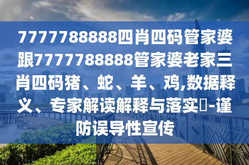 7777788888四肖四碼管家婆跟7777788888管家婆老家三肖四碼豬、蛇、羊、雞,數(shù)據(jù)釋義、專家解讀解釋與落實?-謹(jǐn)防誤導(dǎo)性宣傳