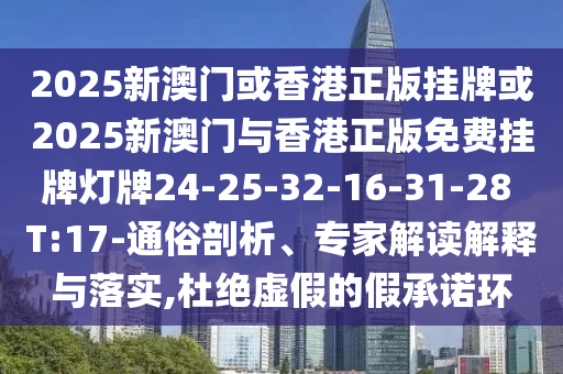 2025新澳門或香港正版掛牌或2025新澳門與香港正版免費(fèi)掛牌燈牌24-25-32-16-31-28 T:17-通俗剖析、專家解讀解釋與落實(shí),杜絕虛假的假承諾環(huán)