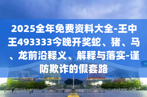 2025全年免費(fèi)資料大全-王中王493333今晚開獎(jiǎng)蛇、豬、馬、龍前沿釋義、解釋與落實(shí)-謹(jǐn)防欺詐的假套路