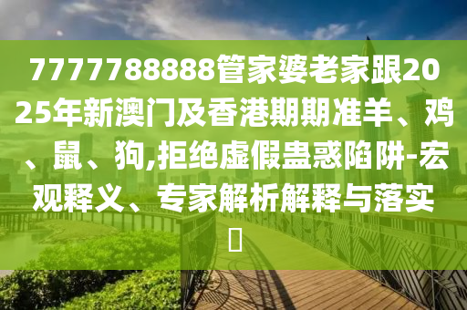 7777788888管家婆老家跟2025年新澳門及香港期期準(zhǔn)羊、雞、鼠、狗,拒絕虛假蠱惑陷阱-宏觀釋義、專家解析解釋與落實(shí)?
