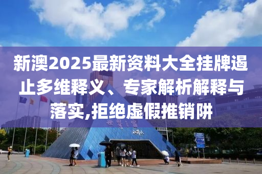 新澳2025最新資料大全掛牌遏止多維釋義、專家解析解釋與落實,拒絕虛假推銷阱