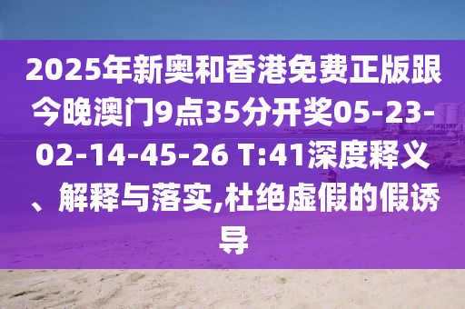 2025年新奧和香港免費(fèi)正版跟今晚澳門9點(diǎn)35分開獎(jiǎng)05-23-02-14-45-26 T:41深度釋義、解釋與落實(shí),杜絕虛假的假誘導(dǎo)