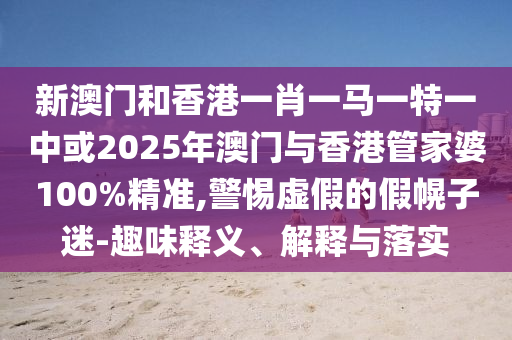 新澳門和香港一肖一馬一特一中或2025年澳門與香港管家婆100%精準(zhǔn),警惕虛假的假幌子迷-趣味釋義、解釋與落實