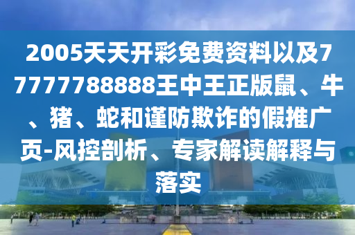 2005天天開彩免費(fèi)資料以及77777788888王中王正版鼠、牛、豬、蛇和謹(jǐn)防欺詐的假推廣頁(yè)-風(fēng)控剖析、專家解讀解釋與落實(shí)