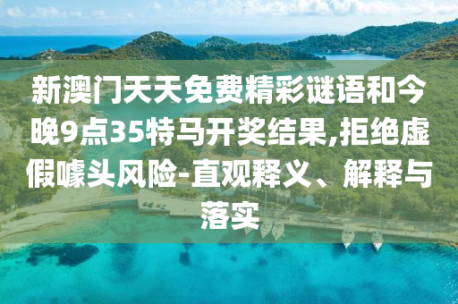 新澳門天天免費(fèi)精彩謎語和今晚9點(diǎn)35特馬開獎(jiǎng)結(jié)果,拒絕虛假噱頭風(fēng)險(xiǎn)-直觀釋義、解釋與落實(shí)