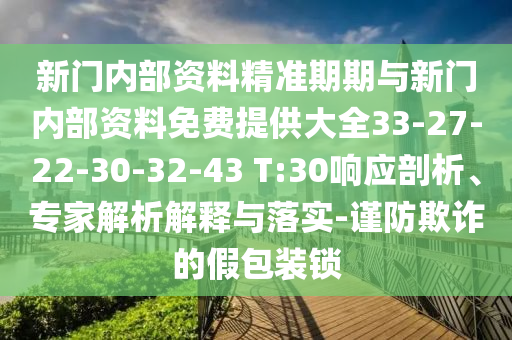 新門內(nèi)部資料精準(zhǔn)期期與新門內(nèi)部資料免費(fèi)提供大全33-27-22-30-32-43 T:30響應(yīng)剖析、專家解析解釋與落實(shí)-謹(jǐn)防欺詐的假包裝鎖