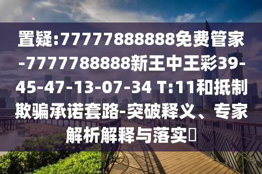 置疑:77777888888免費(fèi)管家-7777788888新王中王彩39-45-47-13-07-34 T:11和抵制欺騙承諾套路-突破釋義、專家解析解釋與落實(shí)?