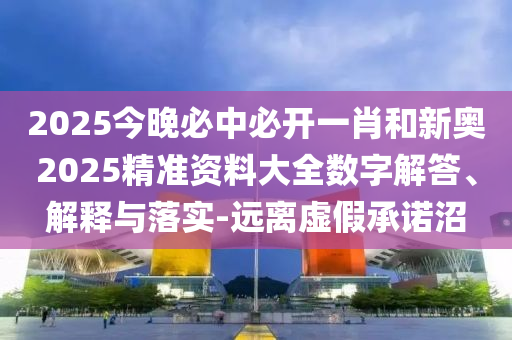 2025今晚必中必開一肖和新奧2025精準(zhǔn)資料大全數(shù)字解答、解釋與落實-遠(yuǎn)離虛假承諾沼