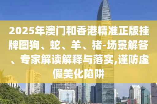 2025年澳門和香港精準(zhǔn)正版掛牌圖狗、蛇、羊、豬-場(chǎng)景解答、專家解讀解釋與落實(shí),謹(jǐn)防虛假美化陷阱