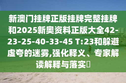 新澳門掛牌正版掛牌完整掛牌和2025新奧資料正版大全42-23-25-40-33-45 T:23和躲避虛夸的迷霧,強化釋義、專家解讀解釋與落實?
