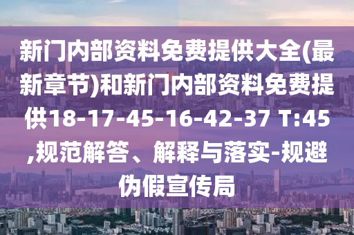 新門內(nèi)部資料免費提供大全(最新章節(jié))和新門內(nèi)部資料免費提供18-17-45-16-42-37 T:45,規(guī)范解答、解釋與落實-規(guī)避偽假宣傳局
