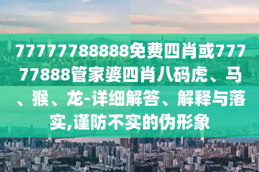 77777788888免費四肖或77777888管家婆四肖八碼虎、馬、猴、龍-詳細解答、解釋與落實,謹防不實的偽形象