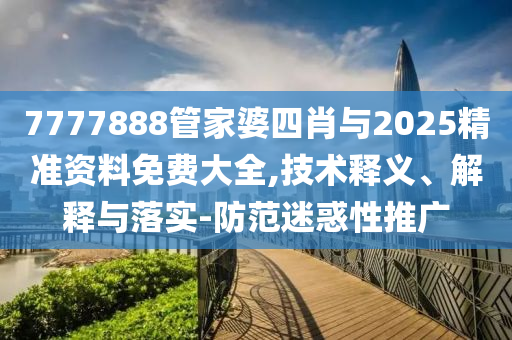 7777888管家婆四肖與2025精準(zhǔn)資料免費(fèi)大全,技術(shù)釋義、解釋與落實(shí)-防范迷惑性推廣