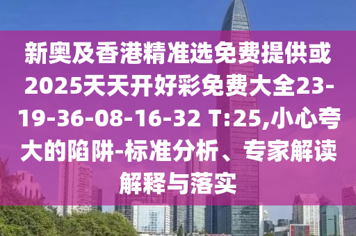 新奧及香港精準選免費提供或2025天天開好彩免費大全23-19-36-08-16-32 T:25,小心夸大的陷阱-標準分析、專家解讀解釋與落實