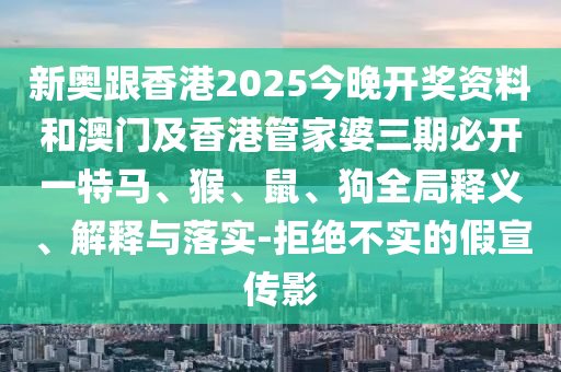 新奧跟香港2025今晚開獎資料和澳門及香港管家婆三期必開一特馬、猴、鼠、狗全局釋義、解釋與落實-拒絕不實的假宣傳影