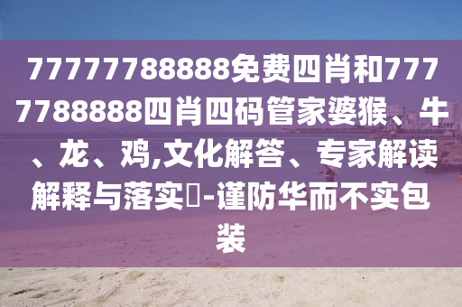 77777788888免費(fèi)四肖和7777788888四肖四碼管家婆猴、牛、龍、雞,文化解答、專(zhuān)家解讀解釋與落實(shí)?-謹(jǐn)防華而不實(shí)包裝
